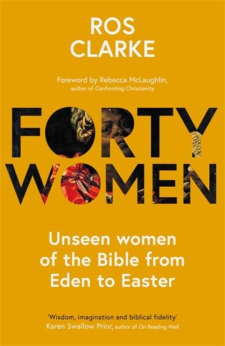 Forty Women - Unseen women of the Bible from Eden to Easter - Ros Clarke